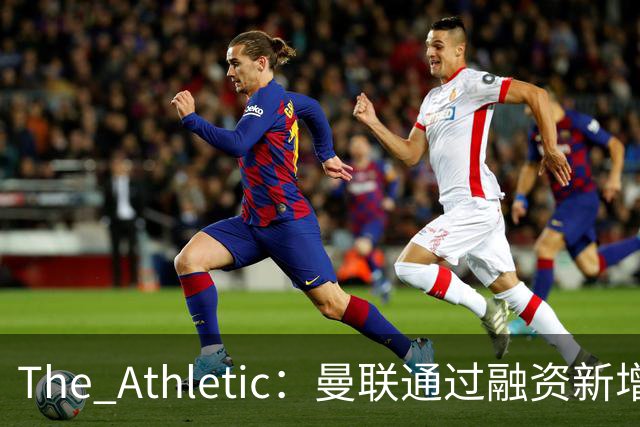 The Athletic：曼联通过融资新增1.25亿美元长期债务